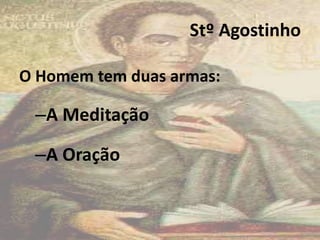 Stº Agostinho
O Homem tem duas armas:
–A Meditação
–A Oração
5
 