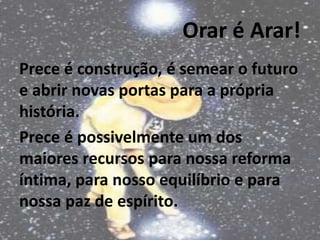Orar é Arar!
Prece é construção, é semear o futuro
e abrir novas portas para a própria
história.
Prece é possivelmente um dos
maiores recursos para nossa reforma
íntima, para nosso equilíbrio e para
nossa paz de espírito.
7
 