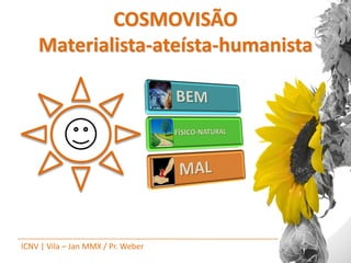 COSMOVISÃO
    Materialista-ateísta-humanista




ICNV | Vila – Jan MMX / Pr. Weber
 