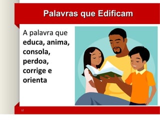 1212
Palavras que EdificamPalavras que Edificam
A palavra que
educa, anima,
consola,
perdoa,
corrige e
orienta
 