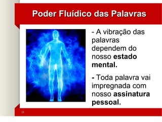 2323
Poder Fluídico das PalavrasPoder Fluídico das Palavras
- A vibração das
palavras
dependem do
nosso estado
mental.
- Toda palavra vai
impregnada com
nosso assinatura
pessoal.
 