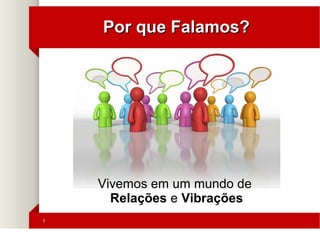 33
Por que Falamos?Por que Falamos?
Vivemos em um mundo de
Relações e Vibrações
 