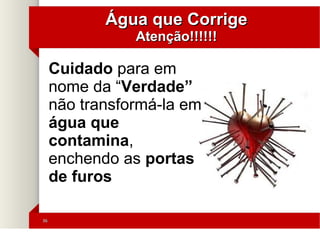 3636
Água que CorrigeÁgua que Corrige
Atenção!!!!!!Atenção!!!!!!
Cuidado para em
nome da “Verdade”
não transformá-la em
água que
contamina,
enchendo as portas
de furos
 