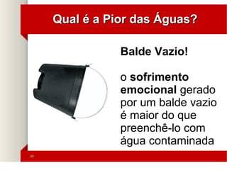 3939
Qual é a Pior das Águas?Qual é a Pior das Águas?
'
Balde Vazio!
o sofrimento
emocional gerado
por um balde vazio
é maior do que
preenchê-lo com
água contaminada
 