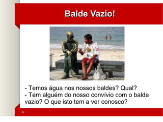 4040
Balde Vazio!Balde Vazio!
'
- Temos água nos nossos baldes? Qual?
- Tem alguém do nosso convívio com o balde
vazio? O que isto tem a ver conosco?
 