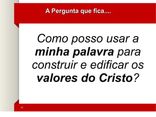 4545
A Pergunta que fica....A Pergunta que fica....
Como posso usar a
minha palavra para
construir e edificar os
valores do Cristo?
 