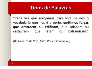 88
Tipos de PalavrasTipos de Palavras
“Cada vez que arrojamos para fora de nós o
vocabulário que nos é próprio, emitimos forças
que destroem ou edificam, que solapam ou
restauram, que ferem ou balsamizam.”
(Do Livro: Fonte Viva, Chico Xavier, Emmanuel)
 