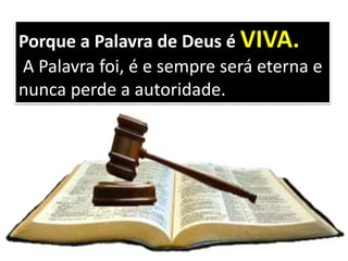 Porque a Palavra de Deus é VIVA.
A Palavra foi, é e sempre será eterna e
nunca perde a autoridade.
 