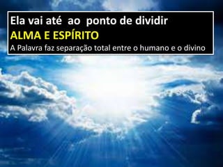 Ela vai até ao ponto de dividir
ALMA E ESPÍRITO
A Palavra faz separação total entre o humano e o divino
 