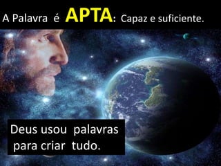 A Palavra é APTA: Capaz e suficiente.
Deus usou palavras
para criar tudo.
 