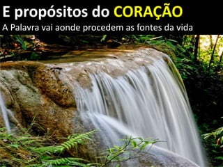 E propósitos do CORAÇÃO
A Palavra vai aonde procedem as fontes da vida
 