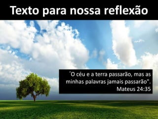 Texto para nossa reflexão
“O céu e a terra passarão, mas as
minhas palavras jamais passarão".
Mateus 24:35
 
