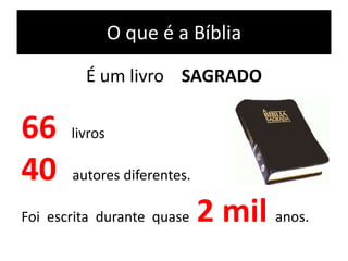 O que é a Bíblia
É um livro SAGRADO
66 livros
40 autores diferentes.
Foi escrita durante quase 2 mil anos.
 