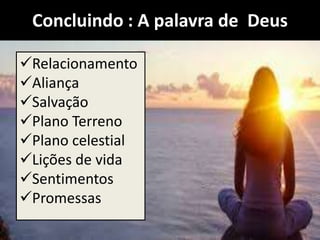Concluindo : A palavra de Deus
Relacionamento
Aliança
Salvação
Plano Terreno
Plano celestial
Lições de vida
Sentimentos
Promessas
 