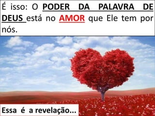 É isso: O PODER DA PALAVRA DE
DEUS está no AMOR que Ele tem por
nós.
Essa é a revelação...
 
