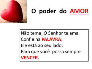 Não tema; O Senhor te ama.
Confie na PALAVRA;
Ele está ao seu lado;
Para que você possa sempre
VENCER.
O poder do AMOR
 