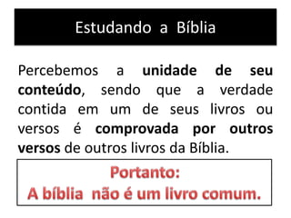 Estudando a Bíblia
Percebemos a unidade de seu
conteúdo, sendo que a verdade
contida em um de seus livros ou
versos é comprovada por outros
versos de outros livros da Bíblia.
 