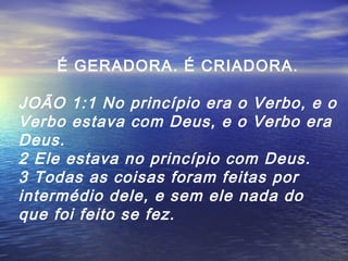 É GERADORA. É CRIADORA.

JOÃO 1:1 No princípio era o Verbo, e o
Verbo estava com Deus, e o Verbo era
Deus.
2 Ele estava no princípio com Deus.
3 Todas as coisas foram feitas por
intermédio dele, e sem ele nada do
que foi feito se fez.

 