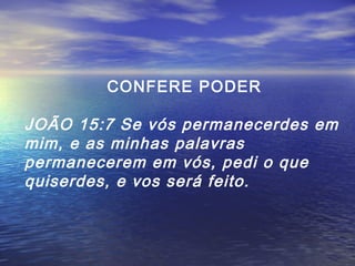 CONFERE PODER

JOÃO 15:7 Se vós permanecerdes em
mim, e as minhas palavras
permanecerem em vós, pedi o que
quiserdes, e vos será feito.

 