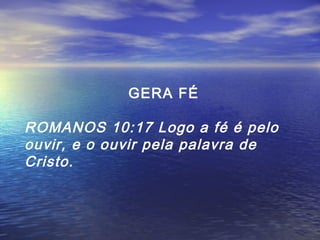 GERA FÉ

ROMANOS 10:17 Logo a fé é pelo
ouvir, e o ouvir pela palavra de
Cristo.

 