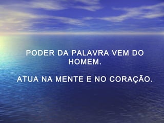 PODER DA PALAVRA VEM DO
HOMEM.
ATUA NA MENTE E NO CORAÇÃO.

 