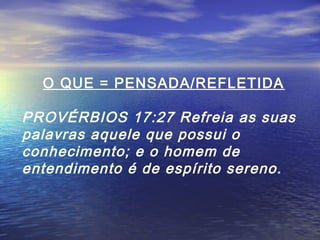 O QUE = PENSADA/REFLETIDA

PROVÉRBIOS 17:27 Refreia as suas
palavras aquele que possui o
conhecimento; e o homem de
entendimento é de espírito sereno.

 