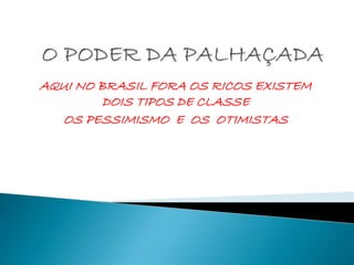 AQUI NO BRASIL FORA OS RICOS EXISTEM
DOIS TIPOS DE CLASSE
OS PESSIMISMO E OS OTIMISTAS
 