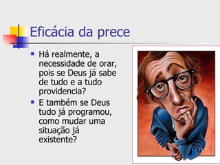 Eficácia da prece
   Há realmente, a
    necessidade de orar,
    pois se Deus já sabe
    de tudo e a tudo
    providencia?
   E também se Deus
    tudo já programou,
    como mudar uma
    situação já
    existente?
 