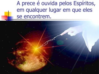 A prece é ouvida pelos Espíritos,
em qualquer lugar em que eles
se encontrem.
 