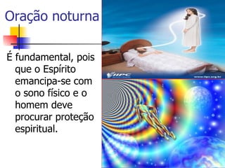 Oração noturna

É fundamental, pois
  que o Espírito
  emancipa-se com
  o sono físico e o
  homem deve
  procurar proteção
  espiritual.
 