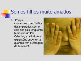 Somos filhos muito amados
    Porque
    chorarmos,como órfãos
    desamparados sem o
    colo dos pais, enquanto
    temos nosso Pai
    Celestial, existindo em
    expansões de Amor, a
    quantos tem a coragem
    de buscá-lo!
 