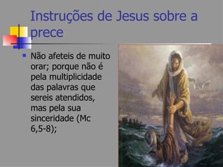 Instruções de Jesus sobre a
    prece
   Não afeteis de muito
    orar; porque não é
    pela multiplicidade
    das palavras que
    sereis atendidos,
    mas pela sua
    sinceridade (Mc
    6,5-8);
 