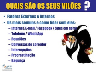 QUAIS SÃO OS SEUS VILÕES
• Fatores Externos e Internos
• Os mais comuns e como lidar com eles:
– Internet: E-mail / Facebook / Sites em geral
– Telefone / WhatsApp
– Reuniões
– Conversas de corredor
– Interrupções
– Procrastinação
– Bagunça
?
 