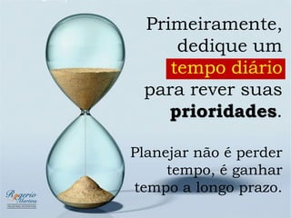 Primeiramente,
dedique um
tempo diário
para rever suas
prioridades.
Planejar não é perder
tempo, é ganhar
tempo a longo prazo.
 