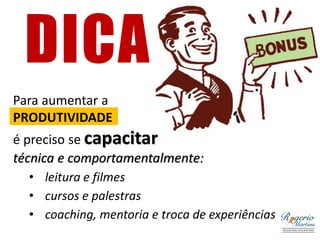 DICA
Para aumentar a
PRODUTIVIDADE
é preciso se capacitar
técnica e comportamentalmente:
• leitura e filmes
• cursos e palestras
• coaching, mentoria e troca de experiências
 