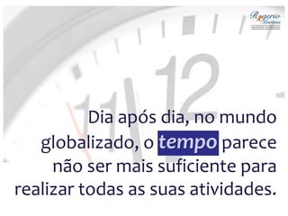 Dia após dia, no mundo
globalizado, o tempo parece
não ser mais suficiente para
realizar todas as suas atividades.
 