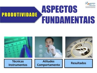 ASPECTOS
FUNDAMENTAIS
Resultados
Atitudes
Comportamento
Técnicas
Instrumentos
PRODUTIVIDADE
 