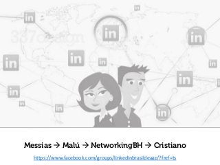 Messias MalúNetworkingBHCristiano 
https://www.facebook.com/groups/linkedinbrasildeaaz/?fref=ts  