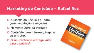Marketing de Conteúdo – Rafael Rez
 A Moeda do Século XXI para
gerar reputação e negócios.
 Momento Zero da Verdade
 Conteúdo para informar, inspirar
ou entreter.
 O seu conteúdo entrega valor
para o público?
 