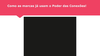 Como as marcas já usam o Poder das Conexões!
 
