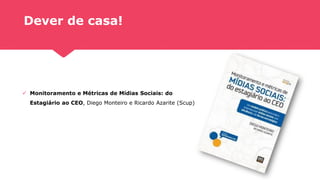 Dever de casa!
✓ Monitoramento e Métricas de Mídias Sociais: do
Estagiário ao CEO, Diego Monteiro e Ricardo Azarite (Scup)
 