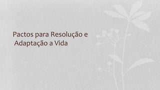 Pactos para Resolução e
Adaptação a Vida
 