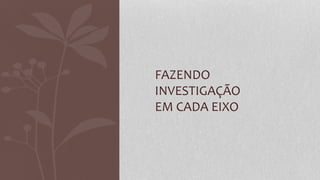 FAZENDO
INVESTIGAÇÃO
EM CADA EIXO
 