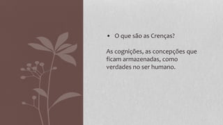 • O que são as Crenças?
As cognições, as concepções que
ficam armazenadas, como
verdades no ser humano.
 