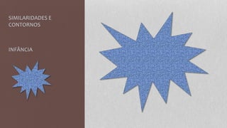 SIMILARIDADES E
CONTORNOS
INFÂNCIA
 