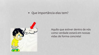 • Que importância elas tem?
Aquilo que estiver dentro de nós
como verdade estará em nossas
vidas de forma concreta!
????
 