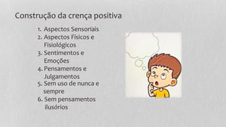 1. Aspectos Sensoriais
2. Aspectos Físicos e
Fisiológicos
3. Sentimentos e
Emoções
4. Pensamentos e
Julgamentos
5. Sem uso de nunca e
sempre
6. Sem pensamentos
ilusórios
Construção da crença positiva
 