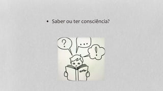 • Saber ou ter consciência?
 