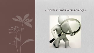 • Dores infantis versus crenças
 