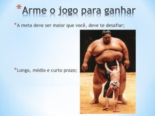 * A meta deve ser maior que você, deve te desafiar;




* Longo, médio e curto prazo;
 